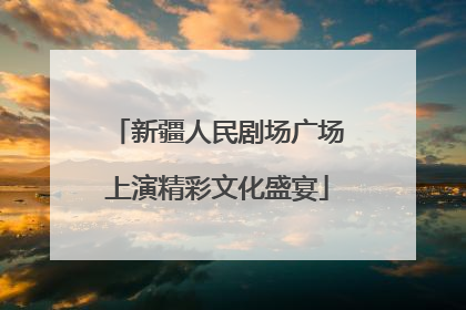 新疆人民剧场广场上演精彩文化盛宴